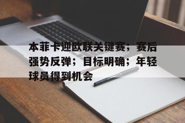 爱游戏官网-关于本菲卡迎欧联关键赛；赛后强势反弹；目标明确；年轻球员得到机会的信息-爱游戏官网
